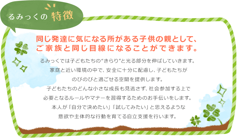 るみっく 同じ発達に気になる所がある子供の親として、ご家族と同じ目線になることができます。