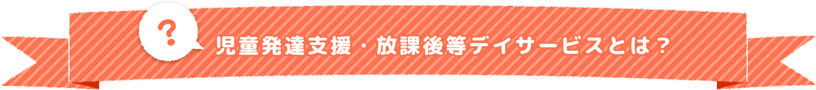 児童発達支援・放課後等デイサービスとは？